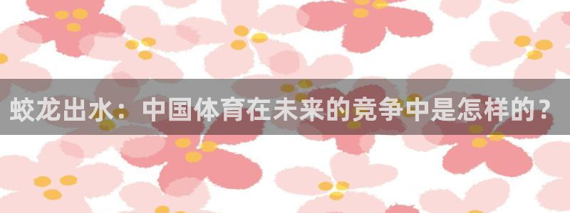 球迷体育UFC：蛟龙出水：中国体育在未来的竞争中是怎样的？