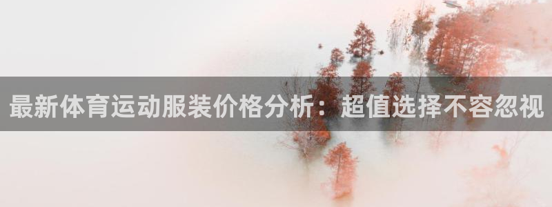 球迷体育官网下载：最新体育运动服装价格分析：超值选择不容忽视
