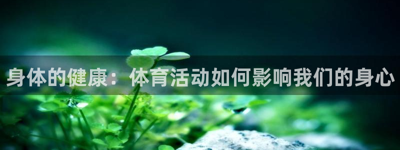 球迷体育蓓蓓：身体的健康：体育活动如何影响我们的身心