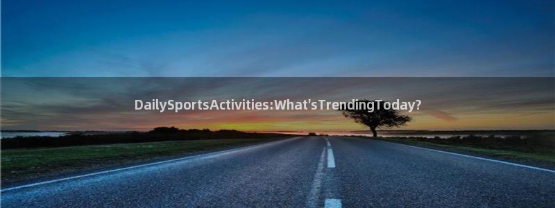 球迷体育看直播收费吗：DailySportsActivities:What\'sTrendingToday?